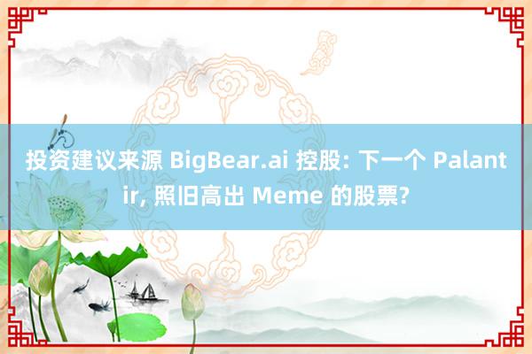 投资建议来源 BigBear.ai 控股: 下一个 Palantir, 照旧高出 Meme 的股票?