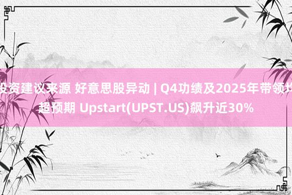 投资建议来源 好意思股异动 | Q4功绩及2025年带领均超预期 Upstart(UPST.US)飙升近30%