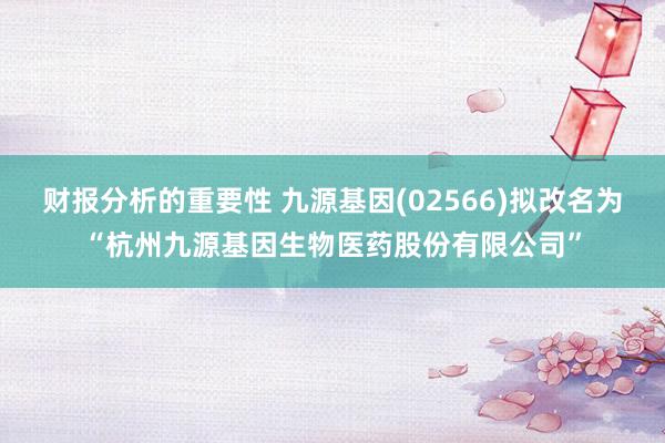 财报分析的重要性 九源基因(02566)拟改名为“杭州九源基因生物医药股份有限公司”