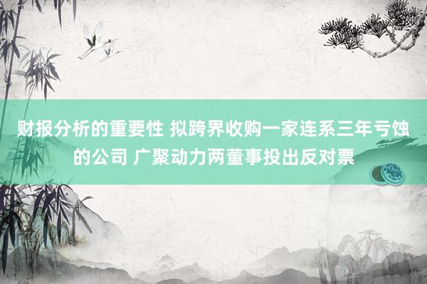 财报分析的重要性 拟跨界收购一家连系三年亏蚀的公司 广聚动力两董事投出反对票