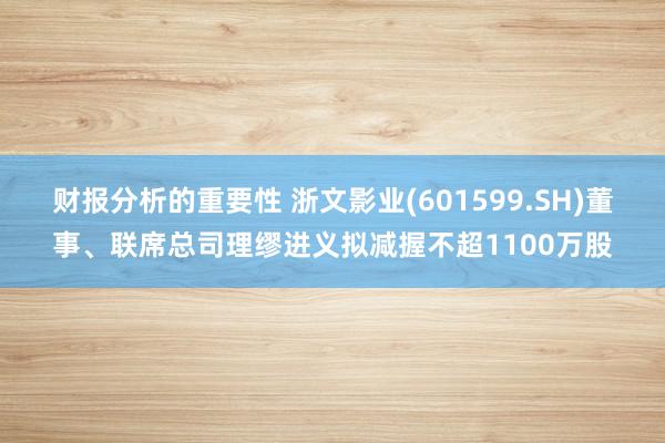 财报分析的重要性 浙文影业(601599.SH)董事、联席总司理缪进义拟减握不超1100万股