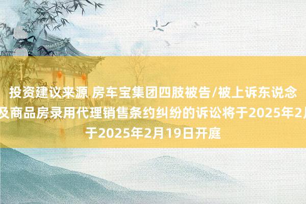 投资建议来源 房车宝集团四肢被告/被上诉东说念主的1起波及商品房录用代理销售条约纠纷的诉讼将于2025年2月19日开庭