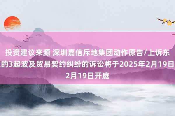 投资建议来源 深圳嘉信斥地集团动作原告/上诉东谈主的3起波及贸易契约纠纷的诉讼将于2025年2月19日开庭