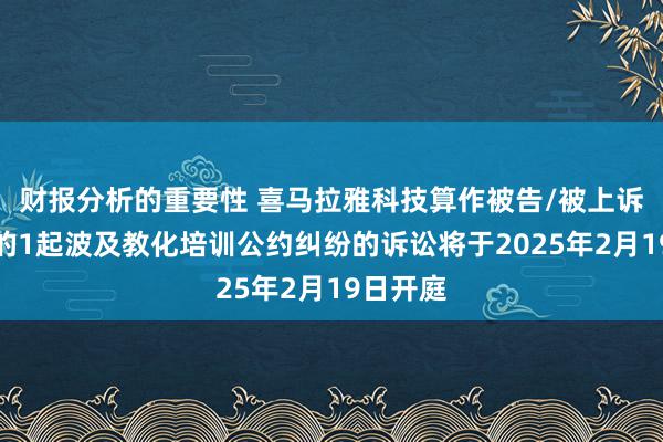 财报分析的重要性 喜马拉雅科技算作被告/被上诉东谈主的1起波及教化培训公约纠纷的诉讼将于2025年2月19日开庭