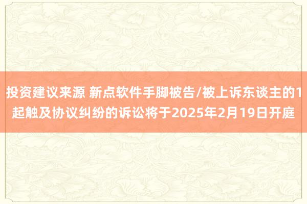 投资建议来源 新点软件手脚被告/被上诉东谈主的1起触及协议纠纷的诉讼将于2025年2月19日开庭