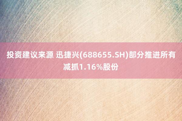 投资建议来源 迅捷兴(688655.SH)部分推进所有减抓1.16%股份