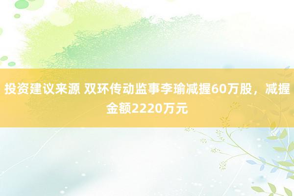 投资建议来源 双环传动监事李瑜减握60万股，减握金额2220万元