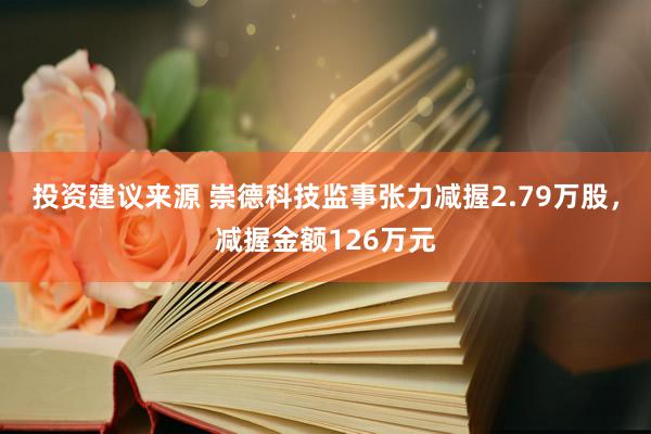 投资建议来源 崇德科技监事张力减握2.79万股，减握金额126万元