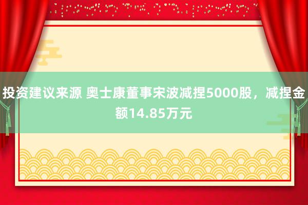 投资建议来源 奥士康董事宋波减捏5000股，减捏金额14.85万元