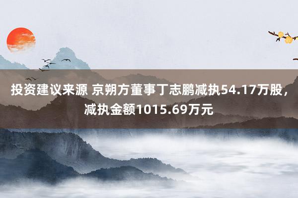 投资建议来源 京朔方董事丁志鹏减执54.17万股，减执金额1015.69万元