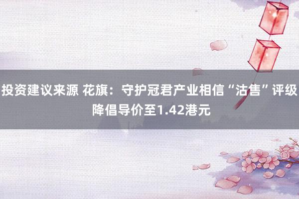 投资建议来源 花旗：守护冠君产业相信“沽售”评级 降倡导价至1.42港元