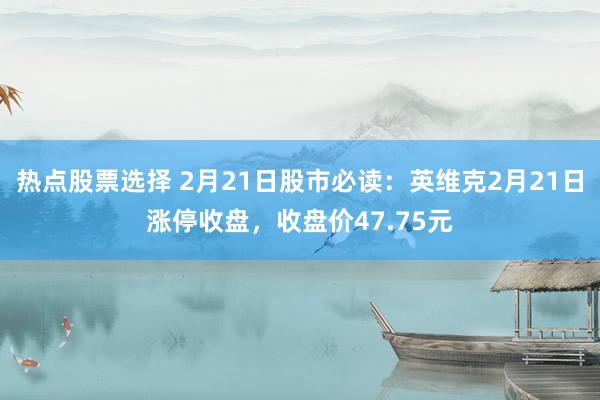 热点股票选择 2月21日股市必读：英维克2月21日涨停收盘，收盘价47.75元