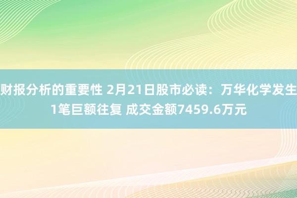 财报分析的重要性 2月21日股市必读：万华化学发生1笔巨额往复 成交金额7459.6万元