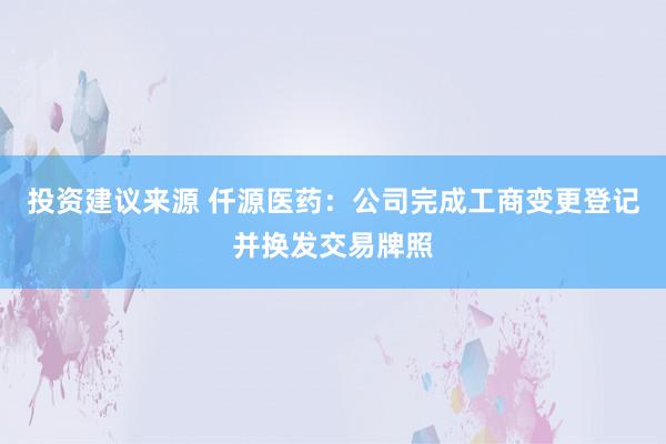 投资建议来源 仟源医药：公司完成工商变更登记并换发交易牌照