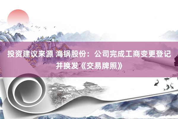 投资建议来源 海锅股份：公司完成工商变更登记并换发《交易牌照》