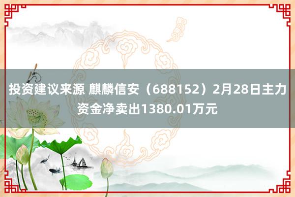 投资建议来源 麒麟信安（688152）2月28日主力资金净卖出1380.01万元