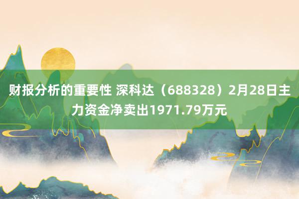 财报分析的重要性 深科达（688328）2月28日主力资金净卖出1971.79万元