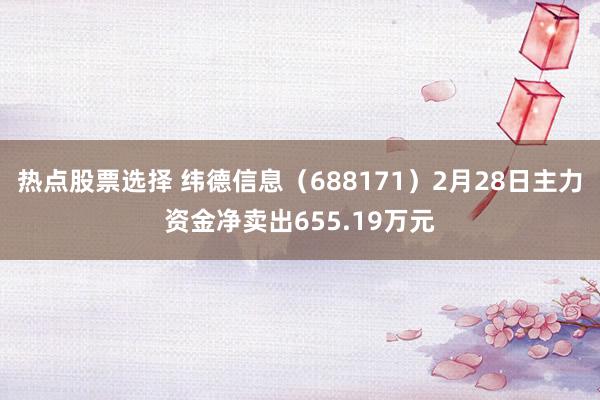 热点股票选择 纬德信息（688171）2月28日主力资金净卖出655.19万元