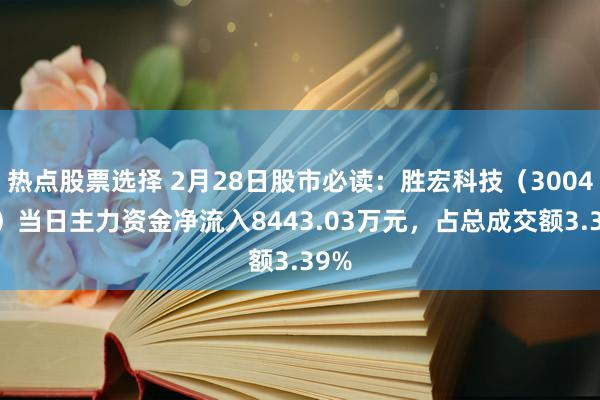 热点股票选择 2月28日股市必读：胜宏科技（300476）当日主力资金净流入8443.03万元，占总成交额3.39%