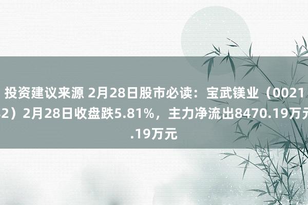 投资建议来源 2月28日股市必读：宝武镁业（002182）2月28日收盘跌5.81%，主力净流出8470.19万元