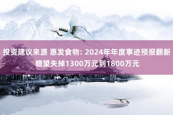 投资建议来源 惠发食物: 2024年年度事迹预报翻新 瞻望失掉1300万元到1800万元