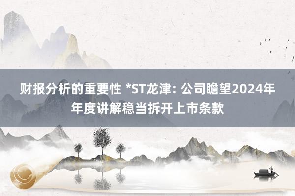 财报分析的重要性 *ST龙津: 公司瞻望2024年年度讲解稳当拆开上市条款