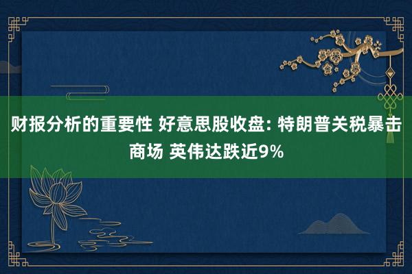 财报分析的重要性 好意思股收盘: 特朗普关税暴击商场 英伟达跌近9%