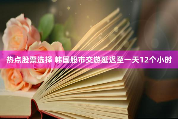 热点股票选择 韩国股市交游延迟至一天12个小时