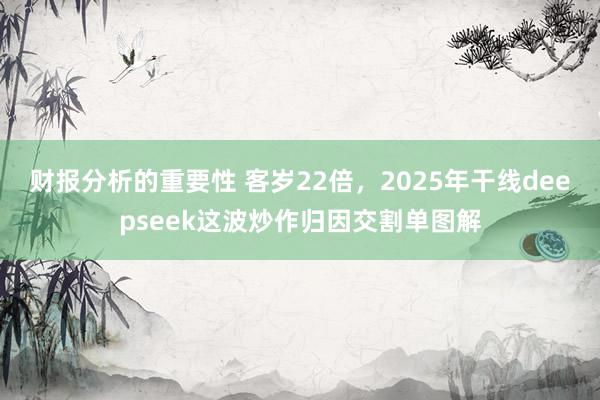 财报分析的重要性 客岁22倍，2025年干线deepseek这波炒作归因交割单图解