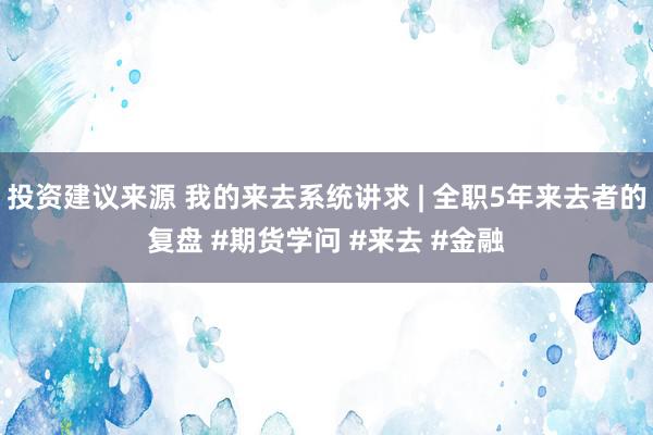 投资建议来源 我的来去系统讲求 | 全职5年来去者的复盘 #期货学问 #来去 #金融