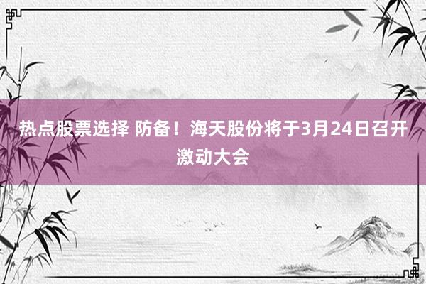 热点股票选择 防备！海天股份将于3月24日召开激动大会