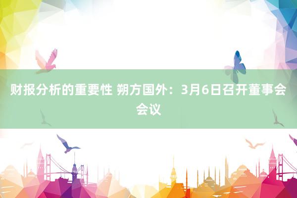 财报分析的重要性 朔方国外：3月6日召开董事会会议