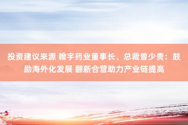 投资建议来源 翰宇药业董事长、总裁曾少贵：鼓励海外化发展 翻新合营助力产业链提高