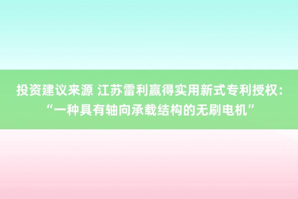 投资建议来源 江苏雷利赢得实用新式专利授权：“一种具有轴向承载结构的无刷电机”