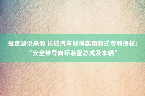 投资建议来源 长城汽车取得实用新式专利授权：“安全带导向环装配总成及车辆”