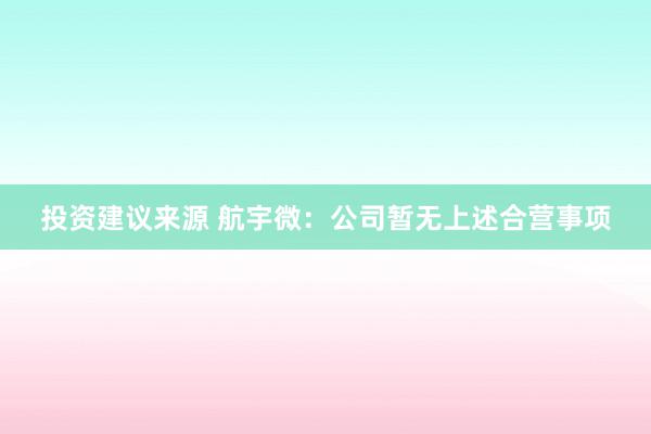 投资建议来源 航宇微：公司暂无上述合营事项