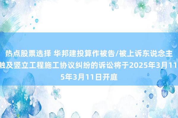 热点股票选择 华邦建投算作被告/被上诉东说念主的1起触及竖立工程施工协议纠纷的诉讼将于2025年3月11日开庭