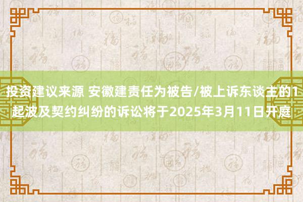 投资建议来源 安徽建责任为被告/被上诉东谈主的1起波及契约纠纷的诉讼将于2025年3月11日开庭