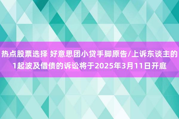 热点股票选择 好意思团小贷手脚原告/上诉东谈主的1起波及借债的诉讼将于2025年3月11日开庭