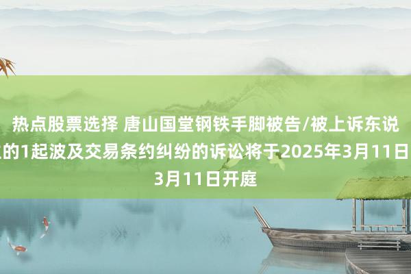 热点股票选择 唐山国堂钢铁手脚被告/被上诉东说念主的1起波及交易条约纠纷的诉讼将于2025年3月11日开庭