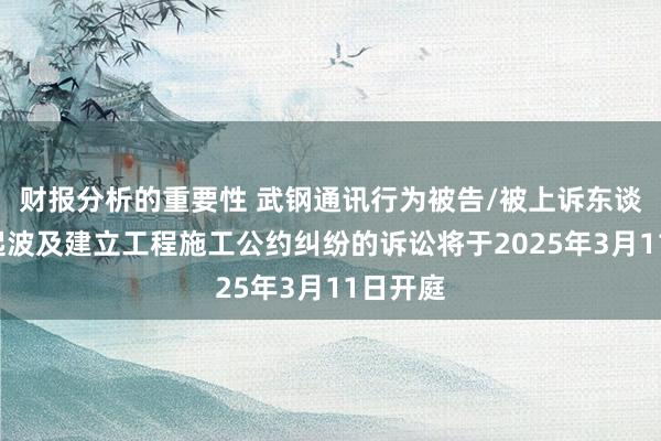 财报分析的重要性 武钢通讯行为被告/被上诉东谈主的1起波及建立工程施工公约纠纷的诉讼将于2025年3月11日开庭