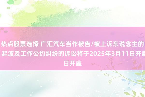 热点股票选择 广汇汽车当作被告/被上诉东说念主的1起波及工作公约纠纷的诉讼将于2025年3月11日开庭