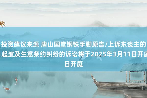 投资建议来源 唐山国堂钢铁手脚原告/上诉东谈主的1起波及生意条约纠纷的诉讼将于2025年3月11日开庭