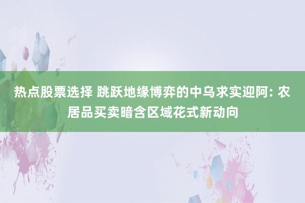 热点股票选择 跳跃地缘博弈的中乌求实迎阿: 农居品买卖暗含区域花式新动向