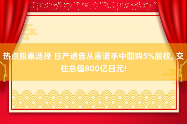 热点股票选择 日产通告从雷诺手中回购5%股权, 交往总值800亿日元!