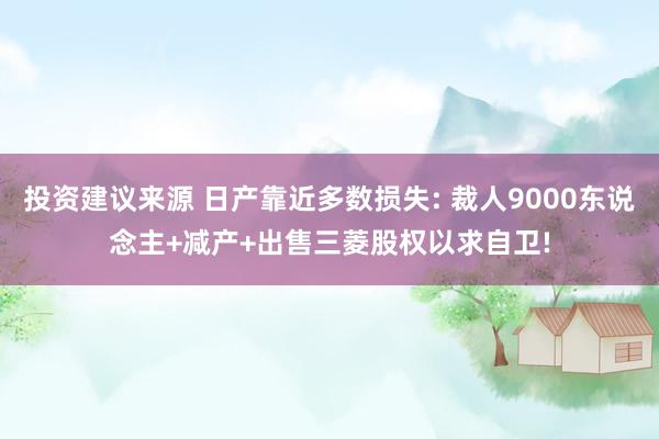 投资建议来源 日产靠近多数损失: 裁人9000东说念主+减产+出售三菱股权以求自卫!