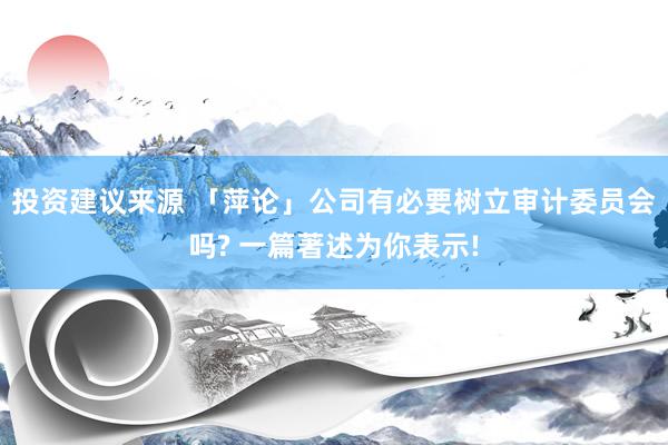 投资建议来源 「萍论」公司有必要树立审计委员会吗? 一篇著述为你表示!