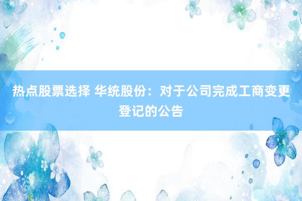 热点股票选择 华统股份：对于公司完成工商变更登记的公告