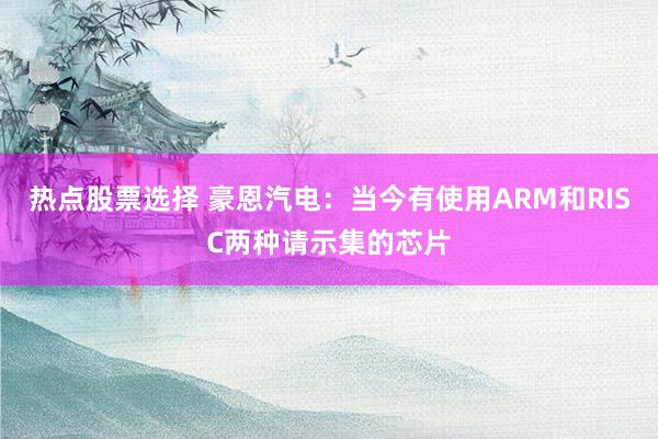 热点股票选择 豪恩汽电：当今有使用ARM和RISC两种请示集的芯片