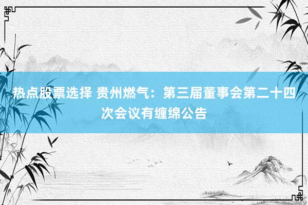 热点股票选择 贵州燃气：第三届董事会第二十四次会议有缠绵公告